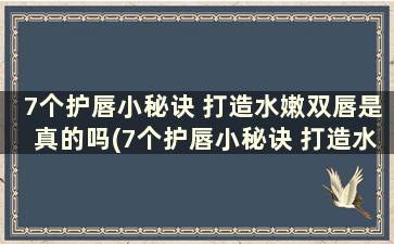 7个护唇小秘诀 打造水嫩双唇是真的吗(7个护唇小秘诀 打造水嫩双唇怎么做)